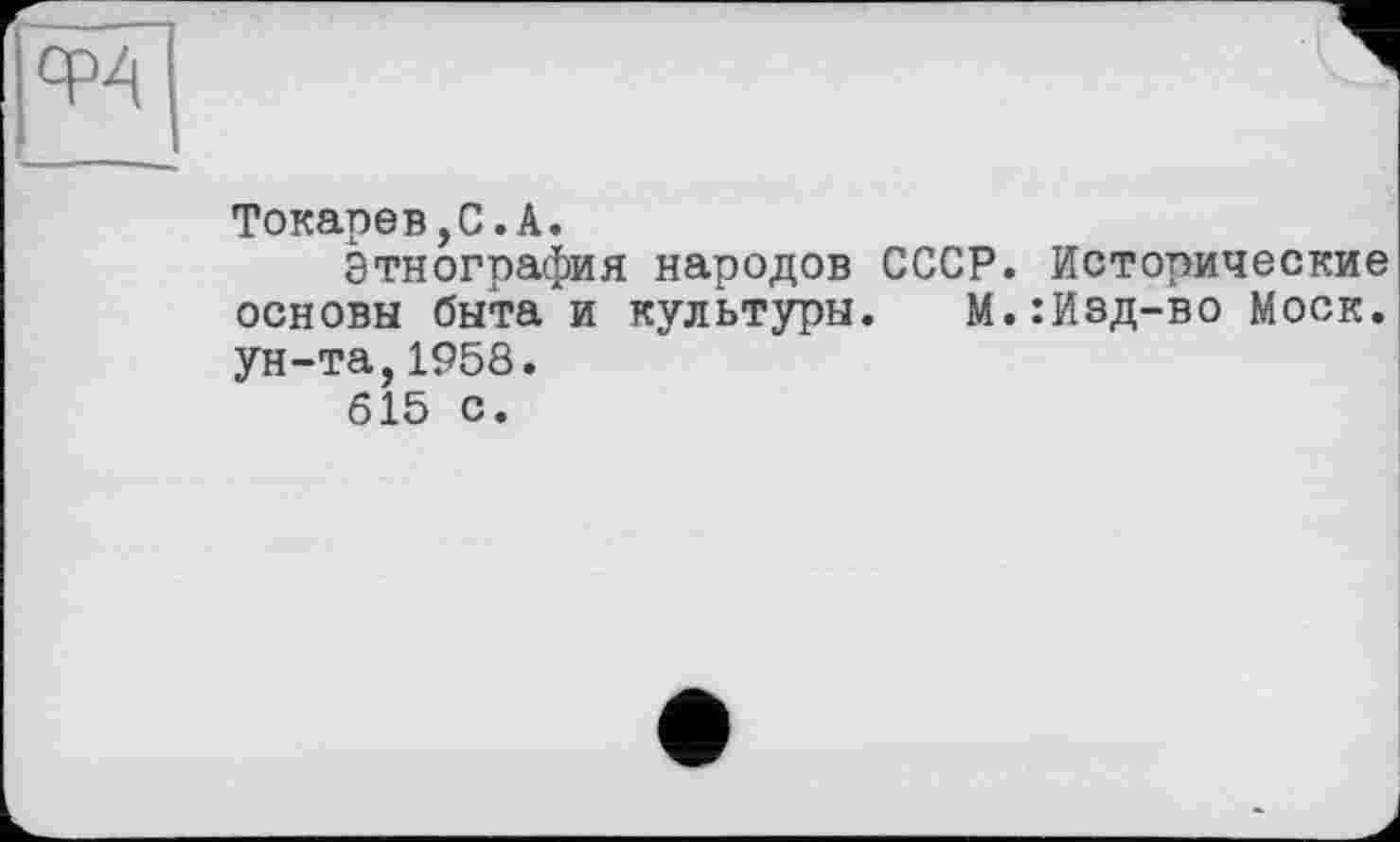 ﻿ср4
Токарев,С.А.
Этнография народов СССР. Исторические основы быта и культуры. М.:Ивд-во Моск, ун-та,1958.
615 с.